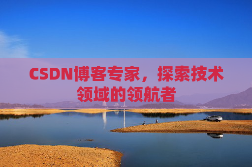 CSDN博客专家,探索技术领域的领航者 CSDN博客专家,探索技术领域的领航者